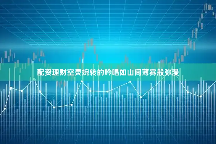 配资理财空灵婉转的吟唱如山间薄雾般弥漫