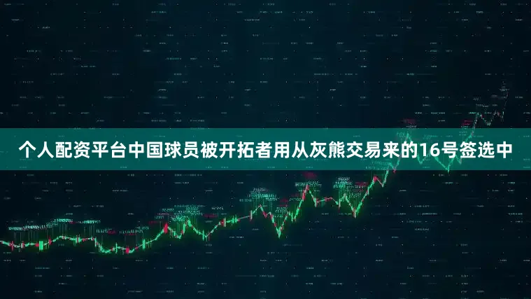 个人配资平台中国球员被开拓者用从灰熊交易来的16号签选中