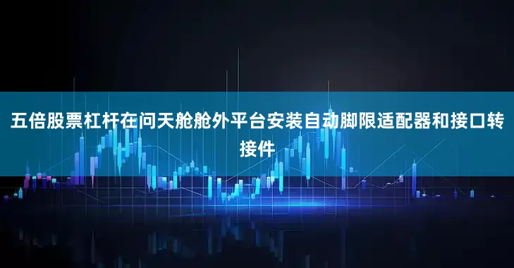五倍股票杠杆在问天舱舱外平台安装自动脚限适配器和接口转接件