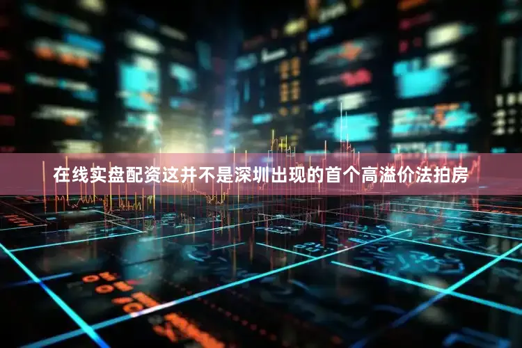 在线实盘配资这并不是深圳出现的首个高溢价法拍房