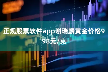 正规股票软件app谢瑞麟黄金价格998元/克