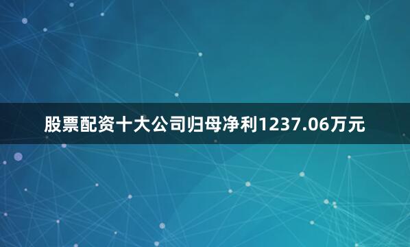 股票配资十大公司归母净利1237.06万元