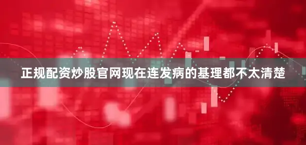 正规配资炒股官网现在连发病的基理都不太清楚