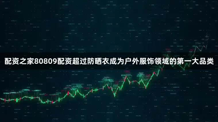 配资之家80809配资超过防晒衣成为户外服饰领域的第一大品类