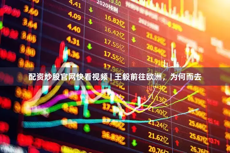 配资炒股官网快看视频 | 王毅前往欧洲，为何而去