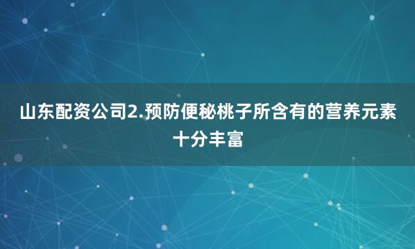 山东配资公司2.预防便秘桃子所含有的营养元素十分丰富