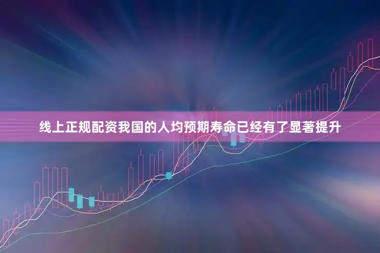 线上正规配资我国的人均预期寿命已经有了显著提升