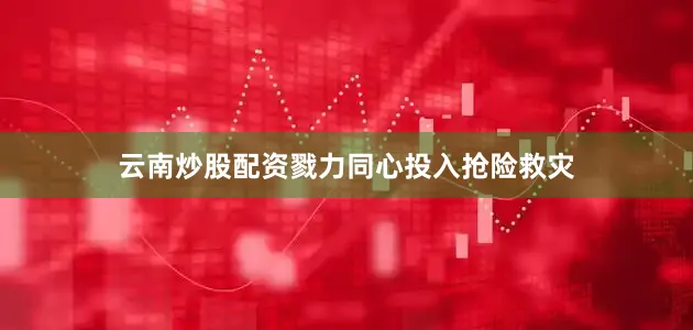 云南炒股配资戮力同心投入抢险救灾