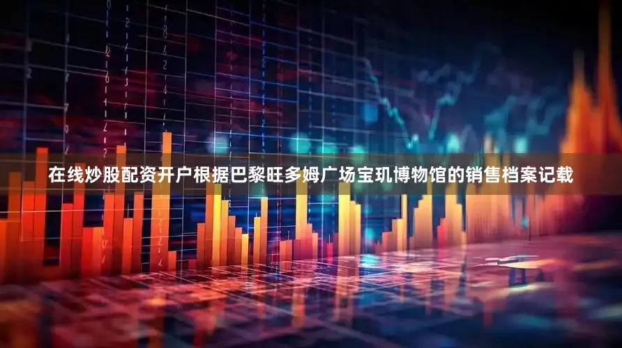 在线炒股配资开户根据巴黎旺多姆广场宝玑博物馆的销售档案记载