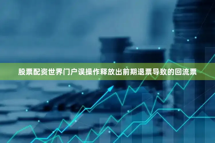 股票配资世界门户误操作释放出前期退票导致的回流票