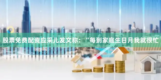 股票免费配资应采儿发文称：“每到家庭生日月我就很忙