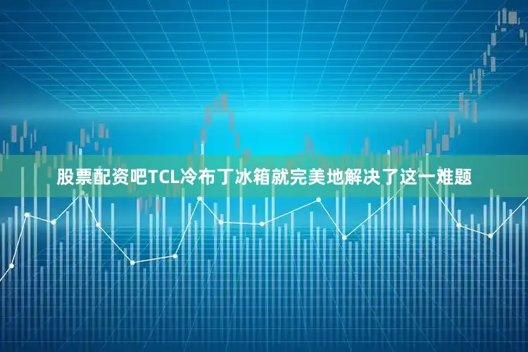 股票配资吧　　TCL冷布丁冰箱就完美地解决了这一难题