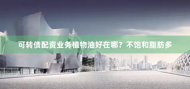 可转债配资业务植物油好在哪？不饱和脂肪多