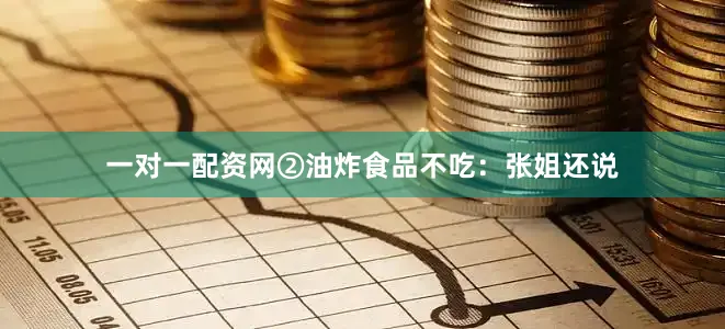 一对一配资网②油炸食品不吃：张姐还说
