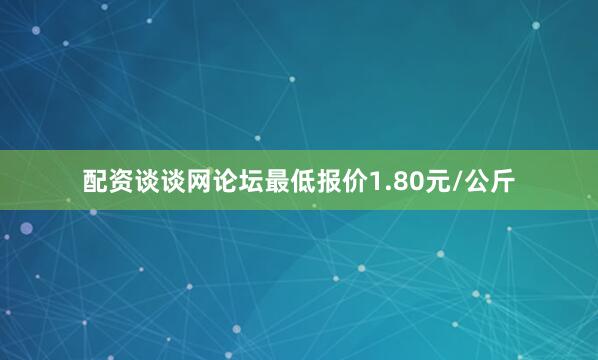 配资谈谈网论坛最低报价1.80元/公斤