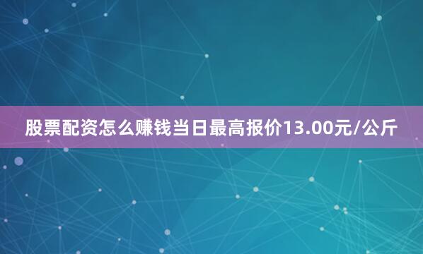 股票配资怎么赚钱当日最高报价13.00元/公斤