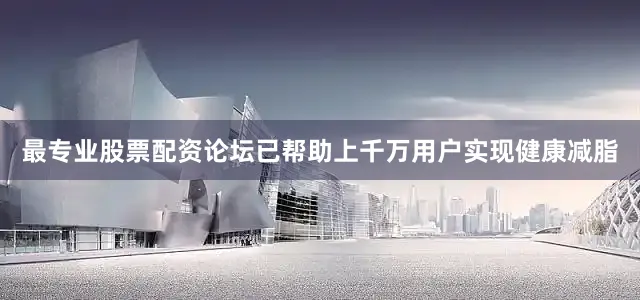 最专业股票配资论坛已帮助上千万用户实现健康减脂