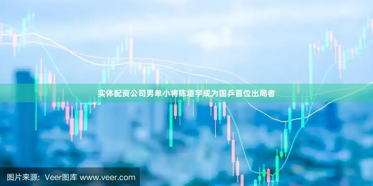 实体配资公司男单小将陈垣宇成为国乒首位出局者