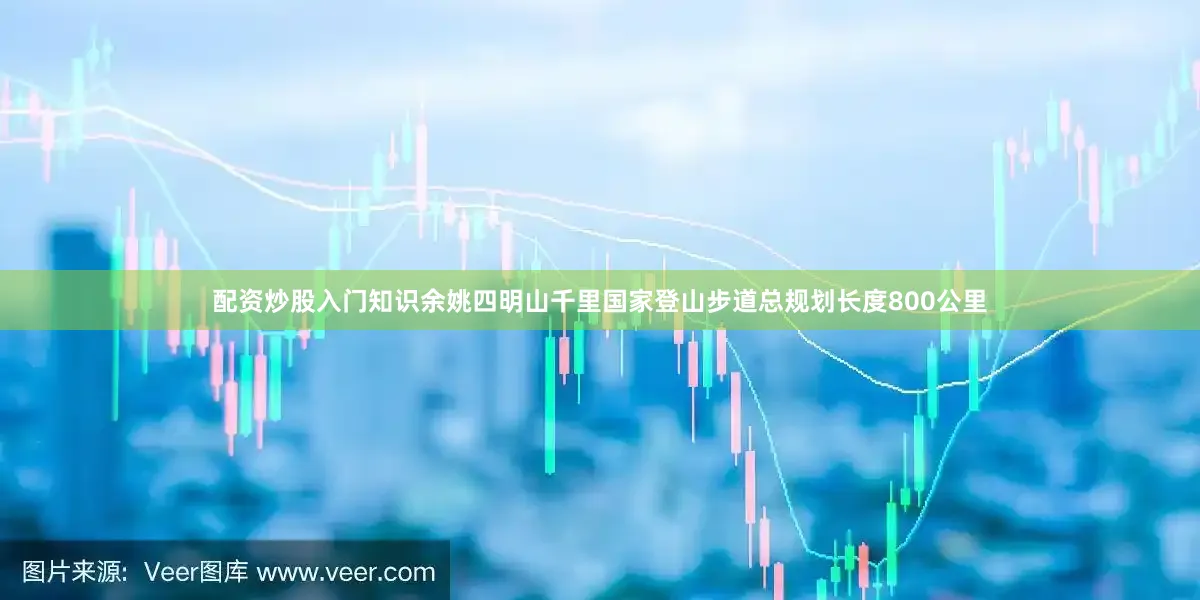 配资炒股入门知识余姚四明山千里国家登山步道总规划长度800公里