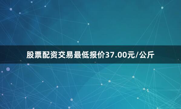 股票配资交易最低报价37.00元/公斤