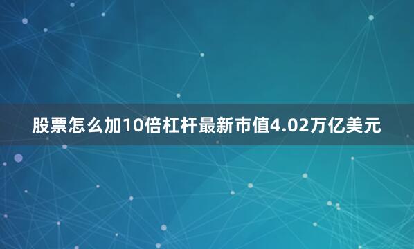 股票怎么加10倍杠杆最新市值4.02万亿美元