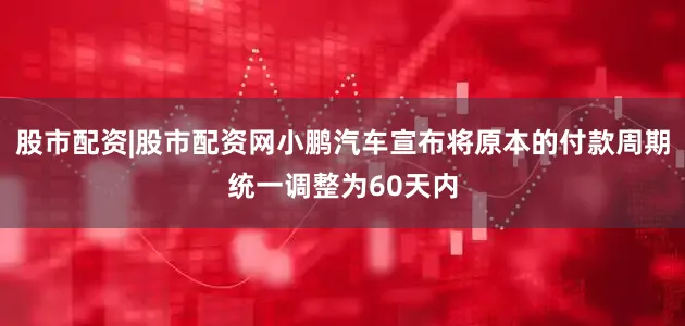 股市配资|股市配资网小鹏汽车宣布将原本的付款周期统一调整为60天内