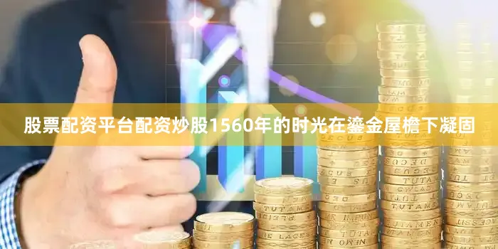 股票配资平台配资炒股1560年的时光在鎏金屋檐下凝固