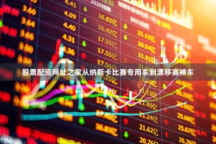 股票配资网址之家从纳斯卡比赛专用车到漂移赛神车