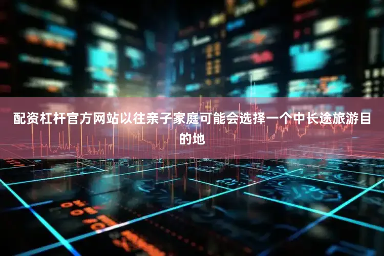 配资杠杆官方网站以往亲子家庭可能会选择一个中长途旅游目的地
