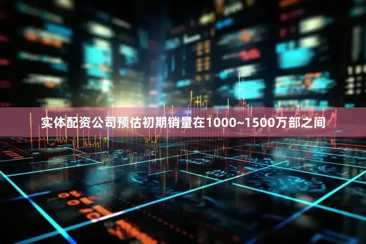 实体配资公司预估初期销量在1000~1500万部之间