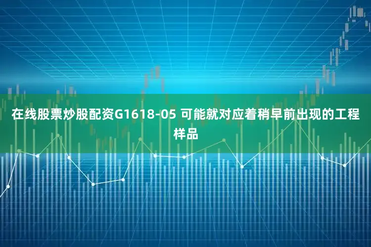 在线股票炒股配资G1618-05 可能就对应着稍早前出现的工程样品