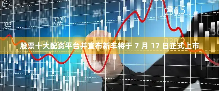 股票十大配资平台并宣布新车将于 7 月 17 日正式上市