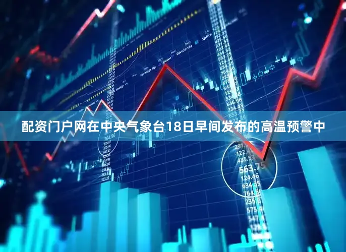 配资门户网在中央气象台18日早间发布的高温预警中