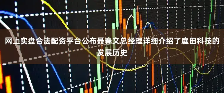 网上实盘合法配资平台公布聂春文总经理详细介绍了庭田科技的发展历史