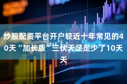 炒股配资平台开户较近十年常见的40天“加长版”三伏天足足少了10天