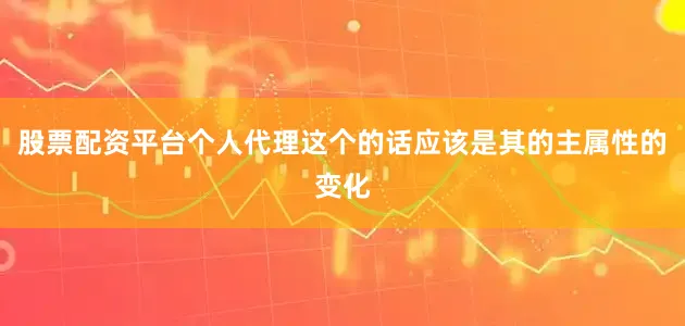 股票配资平台个人代理这个的话应该是其的主属性的变化