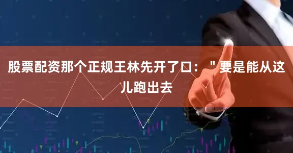 股票配资那个正规王林先开了口：＂要是能从这儿跑出去