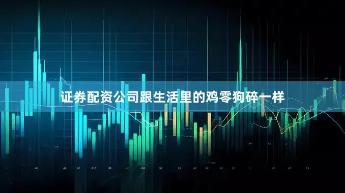 证券配资公司跟生活里的鸡零狗碎一样