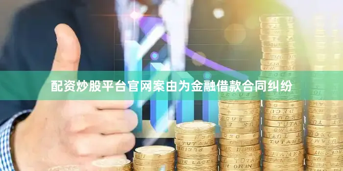 配资炒股平台官网案由为金融借款合同纠纷