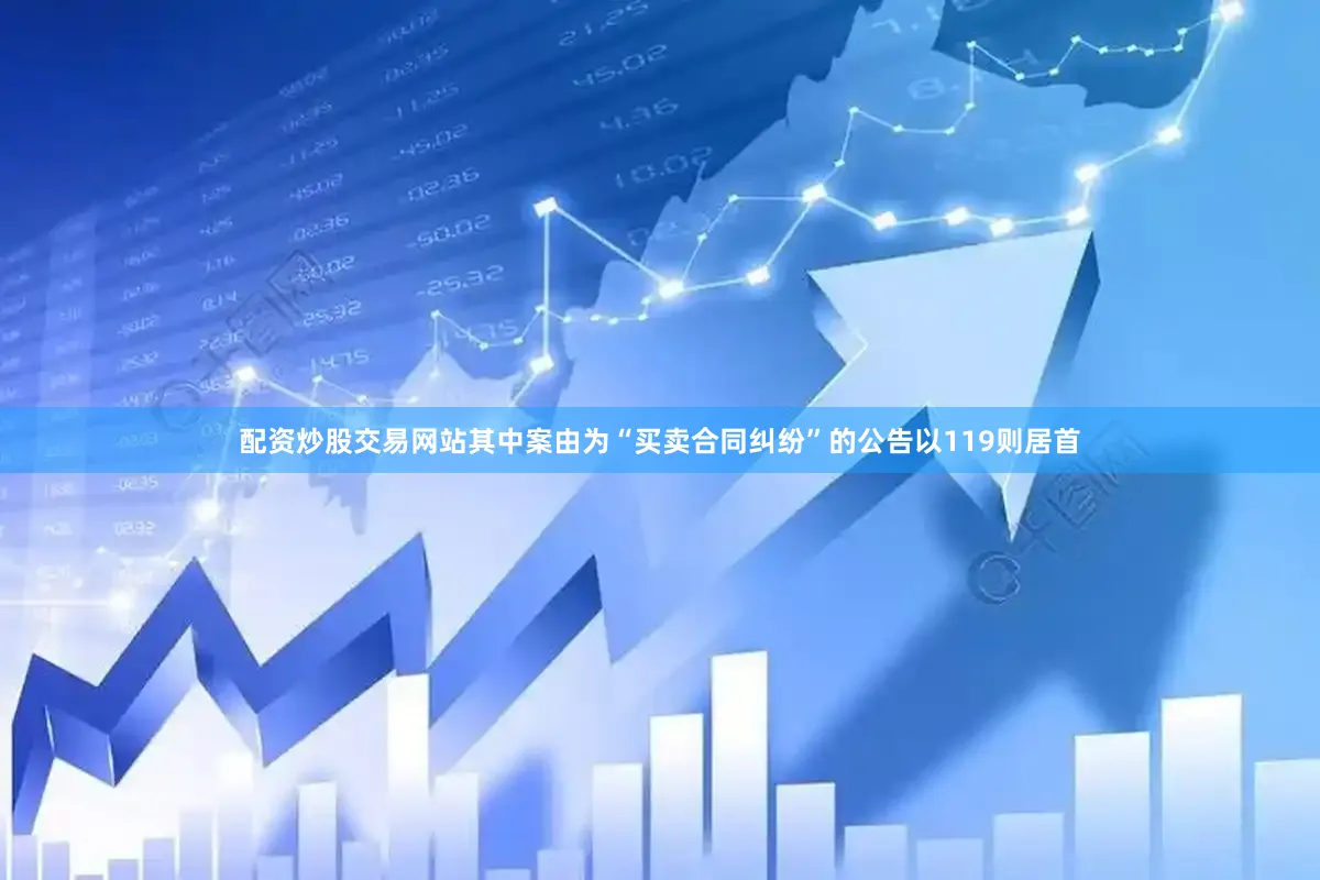 配资炒股交易网站其中案由为“买卖合同纠纷”的公告以119则居首