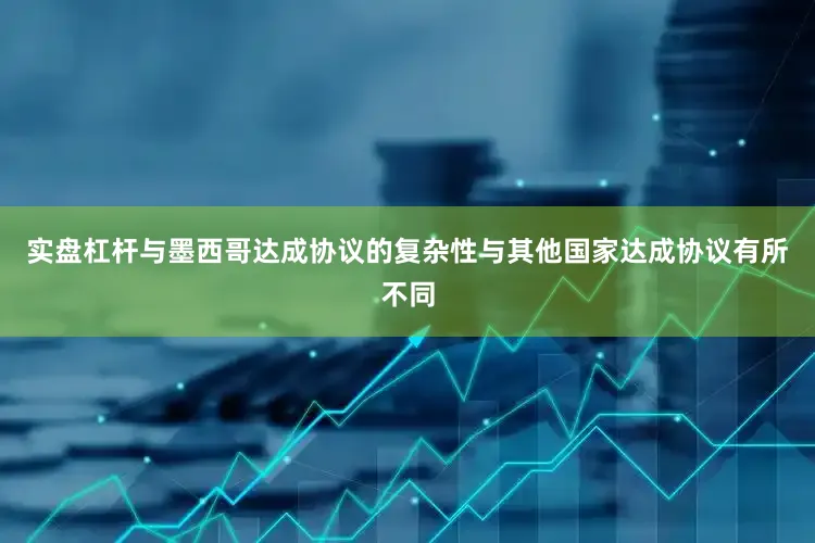 实盘杠杆与墨西哥达成协议的复杂性与其他国家达成协议有所不同