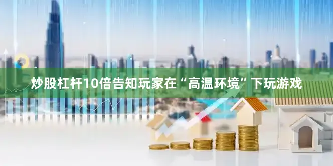 炒股杠杆10倍告知玩家在“高温环境”下玩游戏
