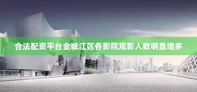 合法配资平台金城江区各影院观影人数明显增多