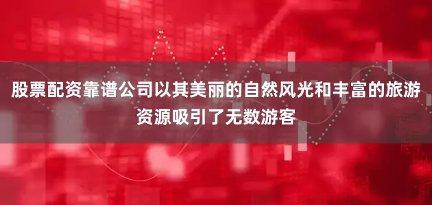 股票配资靠谱公司以其美丽的自然风光和丰富的旅游资源吸引了无数游客