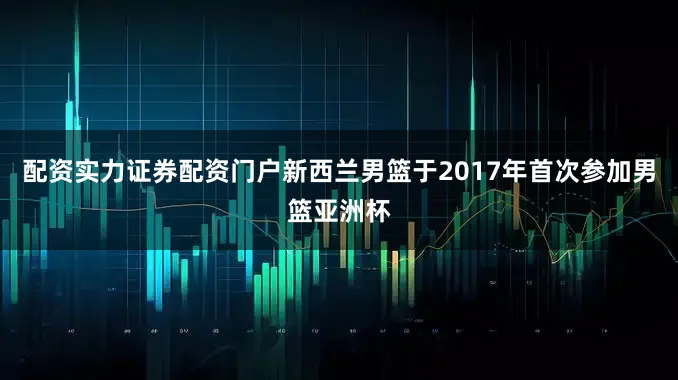 配资实力证券配资门户新西兰男篮于2017年首次参加男篮亚洲杯