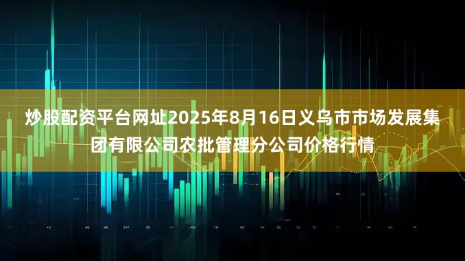 炒股配资平台网址2025年8月16日义乌市市场发展集团有限公司农批管理分公司价格行情