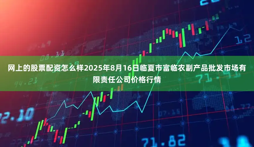 网上的股票配资怎么样2025年8月16日临夏市富临农副产品批发市场有限责任公司价格行情