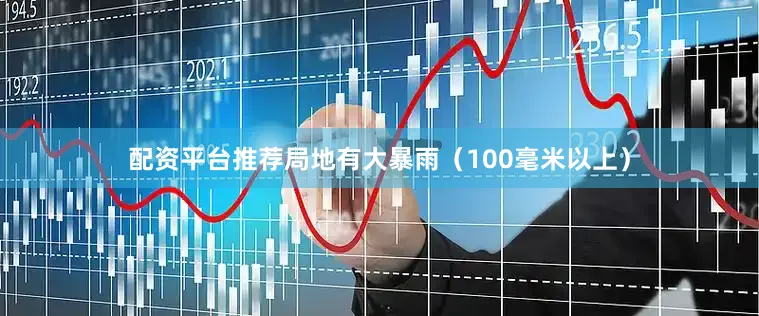 配资平台推荐局地有大暴雨（100毫米以上）