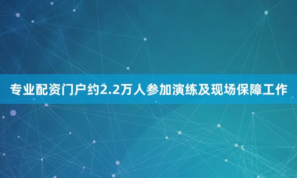 专业配资门户约2.2万人参加演练及现场保障工作