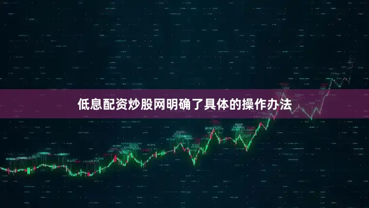 低息配资炒股网明确了具体的操作办法